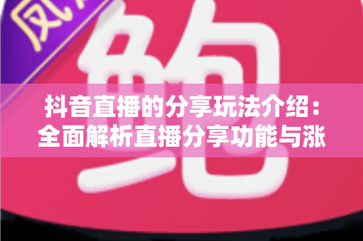 抖音直播的分享玩法介绍：全面解析直播分享功能与涨粉运营技巧