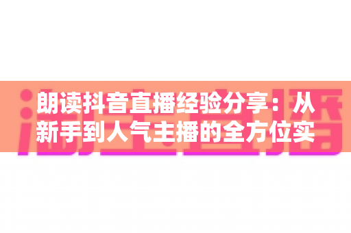 朗读抖音直播经验分享：从新手到人气主播的全方位实战指南