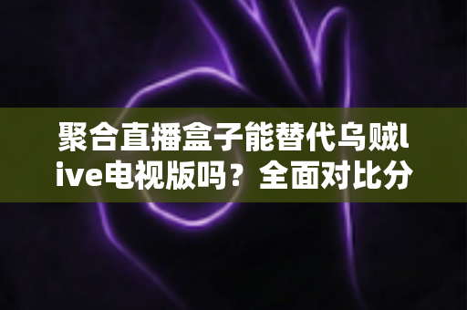 聚合直播盒子能替代乌贼live电视版吗?全面对比分析与选购指南帮你找到答案 聚合直播盒子能替代乌贼live电视版吗?全面对比分析与选购指南帮你找到答案