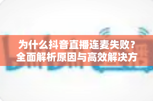 为什么抖音直播连麦失败？全面解析原因与高效解决方案的实用指南