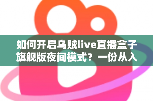 如何开启乌贼live直播盒子旗舰版夜间模式?一份从入门到精通的护眼设置全指南 如何开启乌贼live直播盒子旗舰版夜间模式?一份从入门到精通的护眼设置全指南