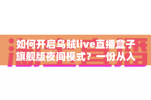 如何开启乌贼live直播盒子旗舰版夜间模式?一份从入门到精通的护眼设置全指南 如何开启乌贼live直播盒子旗舰版夜间模式?一份从入门到精通的护眼设置全指南