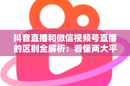 抖音直播和微信视频号直播的区别全解析:看懂两大平台底层逻辑,选对赛道赢在起跑线 抖音直播和微信视频号直播的区别全解析:看懂两大平台底层逻辑,选对赛道赢在起跑线