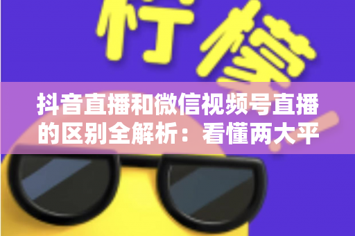 抖音直播和微信视频号直播的区别全解析:看懂两大平台底层逻辑,选对赛道赢在起跑线 抖音直播和微信视频号直播的区别全解析:看懂两大平台底层逻辑,选对赛道赢在起跑线