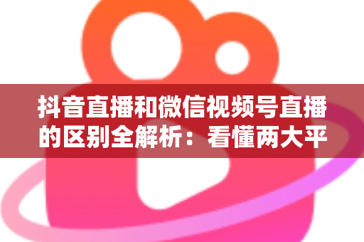 抖音直播和微信视频号直播的区别全解析:看懂两大平台底层逻辑,选对赛道赢在起跑线 抖音直播和微信视频号直播的区别全解析:看懂两大平台底层逻辑,选对赛道赢在起跑线