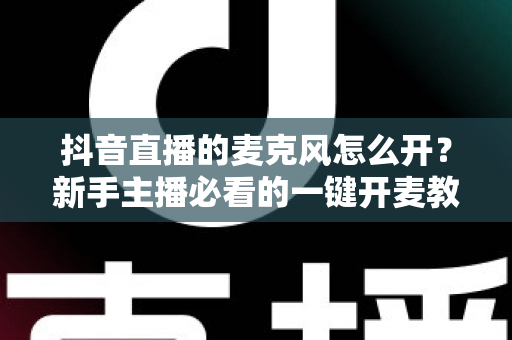 抖音直播的麦克风怎么开？新手主播必看的一键开麦教程与音质优化全攻略