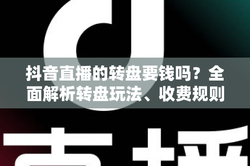 抖音直播的转盘要钱吗?全面解析转盘玩法、收费规则与避坑指南 抖音直播的转盘要钱吗?全面解析转盘玩法、收费规则与避坑指南