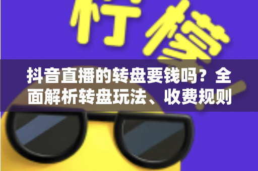 抖音直播的转盘要钱吗?全面解析转盘玩法、收费规则与避坑指南 抖音直播的转盘要钱吗?全面解析转盘玩法、收费规则与避坑指南