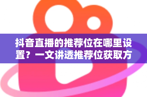 抖音直播的推荐位在哪里设置？一文讲透推荐位获取方法与直播间引流技巧