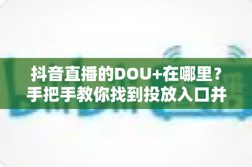 抖音直播的DOU+在哪里?手把手教你找到投放入口并高效涨热度 抖音直播的DOU+在哪里?手把手教你找到投放入口并高效涨热度