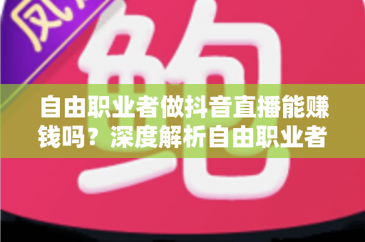 自由职业者做抖音直播能赚钱吗?深度解析自由职业者直播变现的机遇与实操指南 自由职业者做抖音直播能赚钱吗?深度解析自由职业者直播变现的机遇与实操指南