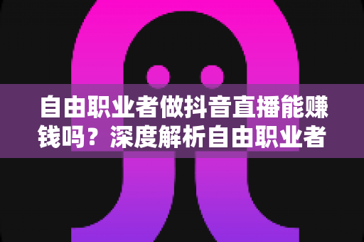 自由职业者做抖音直播能赚钱吗?深度解析自由职业者直播变现的机遇与实操指南 自由职业者做抖音直播能赚钱吗?深度解析自由职业者直播变现的机遇与实操指南