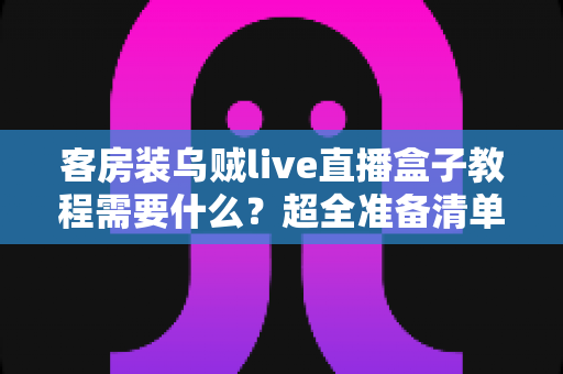 客房装乌贼live直播盒子教程需要什么?超全准备清单与保姆级安装指南 客房装乌贼live直播盒子教程需要什么?超全准备清单与保姆级安装指南