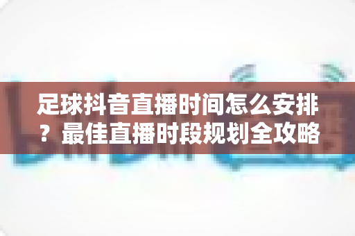 足球抖音直播时间怎么安排？最佳直播时段规划全攻略与运营技巧详解