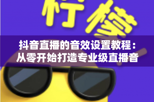 抖音直播的音效设置教程：从零开始打造专业级直播音效的完整实战指南