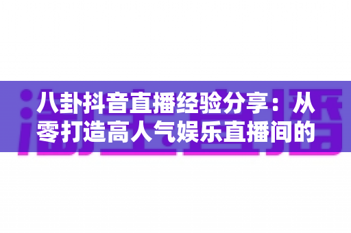八卦抖音直播经验分享:从零打造高人气娱乐直播间的实战攻略 八卦抖音直播经验分享:从零打造高人气娱乐直播间的实战攻略