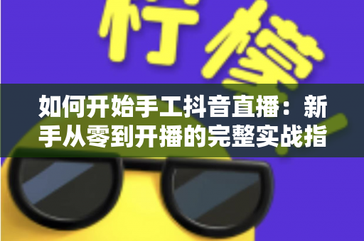 如何开始手工抖音直播:新手从零到开播的完整实战指南与变现秘籍 如何开始手工抖音直播:新手从零到开播的完整实战指南与变现秘籍