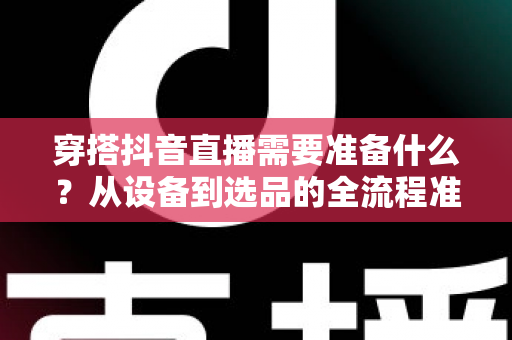 穿搭抖音直播需要准备什么?从设备到选品的全流程准备清单,助你快速开启带货之旅 穿搭抖音直播需要准备什么?从设备到选品的全流程准备清单,助你快速开启带货之旅