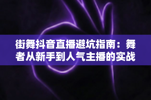 街舞抖音直播避坑指南:舞者从新手到人气主播的实战攻略,避开雷区快速涨粉变现 街舞抖音直播避坑指南:舞者从新手到人气主播的实战攻略,避开雷区快速涨粉变现