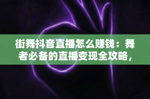 街舞抖音直播怎么赚钱:舞者必备的直播变现全攻略,从零基础到月入过万的实战指南 街舞抖音直播怎么赚钱:舞者必备的直播变现全攻略,从零基础到月入过万的实战指南