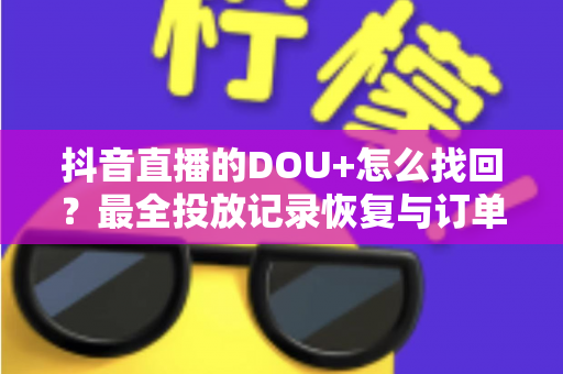 抖音直播的DOU+怎么找回?最全投放记录恢复与订单查询实用指南 抖音直播的DOU+怎么找回?最全投放记录恢复与订单查询实用指南