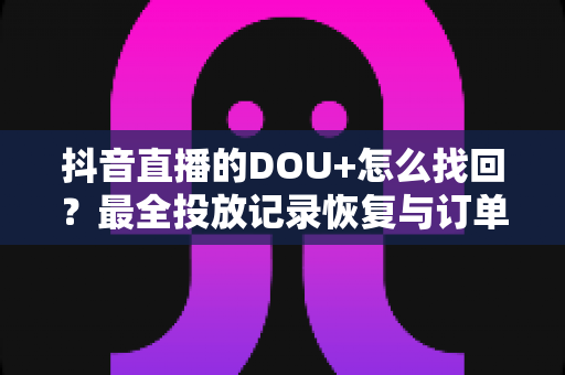 抖音直播的DOU+怎么找回?最全投放记录恢复与订单查询实用指南 抖音直播的DOU+怎么找回?最全投放记录恢复与订单查询实用指南