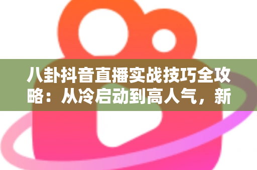 八卦抖音直播实战技巧全攻略:从冷启动到高人气,新手主播必备的涨粉指南 八卦抖音直播实战技巧全攻略:从冷启动到高人气,新手主播必备的涨粉指南
