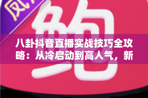 八卦抖音直播实战技巧全攻略:从冷启动到高人气,新手主播必备的涨粉指南 八卦抖音直播实战技巧全攻略:从冷启动到高人气,新手主播必备的涨粉指南