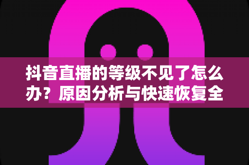 抖音直播的等级不见了怎么办?原因分析与快速恢复全攻略 抖音直播的等级不见了怎么办?原因分析与快速恢复全攻略