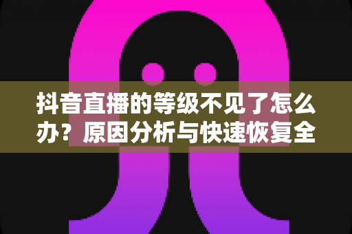 抖音直播的等级不见了怎么办?原因分析与快速恢复全攻略 抖音直播的等级不见了怎么办?原因分析与快速恢复全攻略