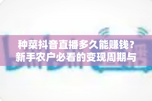 种菜抖音直播多久能赚钱?新手农户必看的变现周期与快速起号全攻略 种菜抖音直播多久能赚钱?新手农户必看的变现周期与快速起号全攻略