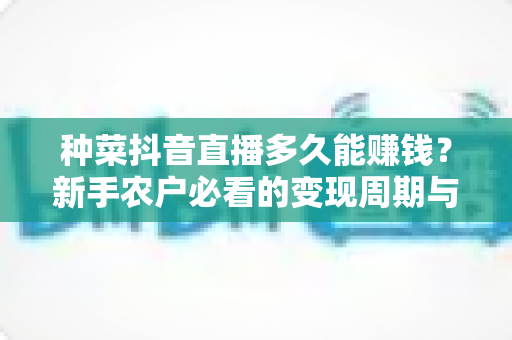 种菜抖音直播多久能赚钱？新手农户必看的变现周期与快速起号全攻略