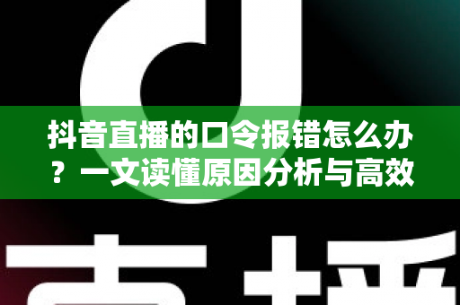 抖音直播的口令报错怎么办?一文读懂原因分析与高效解决方案 抖音直播的口令报错怎么办?一文读懂原因分析与高效解决方案