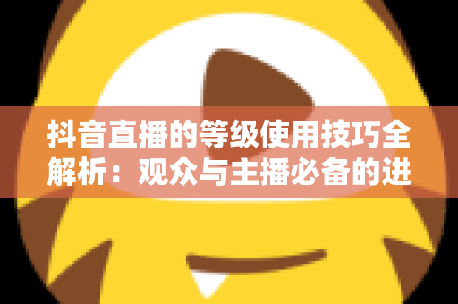 抖音直播的等级使用技巧全解析：观众与主播必备的进阶运营指南