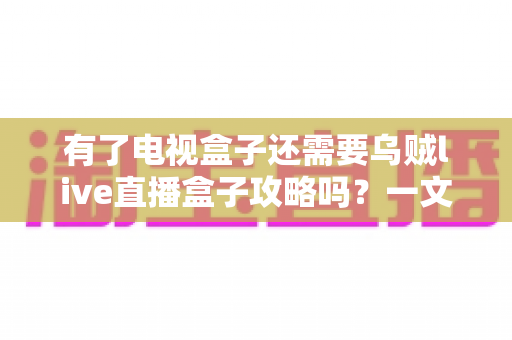 有了电视盒子还需要乌贼live直播盒子攻略吗?一文看懂两大观影方案的区别与搭配技巧 有了电视盒子还需要乌贼live直播盒子攻略吗?一文看懂两大观影方案的区别与搭配技巧