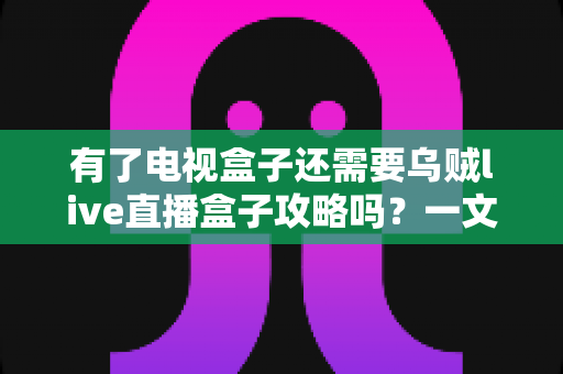 有了电视盒子还需要乌贼live直播盒子攻略吗?一文看懂两大观影方案的区别与搭配技巧 有了电视盒子还需要乌贼live直播盒子攻略吗?一文看懂两大观影方案的区别与搭配技巧