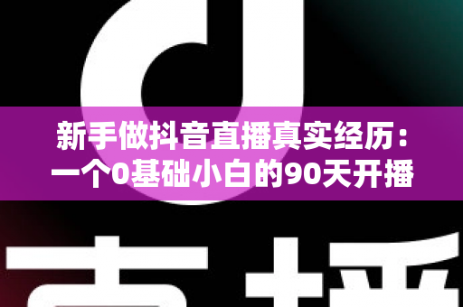 新手做抖音直播真实经历:一个0基础小白的90天开播全记录,看完少走半年弯路 新手做抖音直播真实经历:一个0基础小白的90天开播全记录,看完少走半年弯路