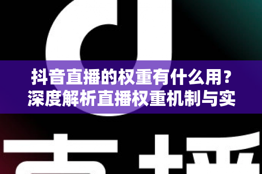 抖音直播的权重有什么用？深度解析直播权重机制与实用提升攻略
