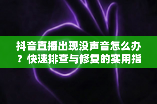 抖音直播出现没声音怎么办？快速排查与修复的实用指南全解析