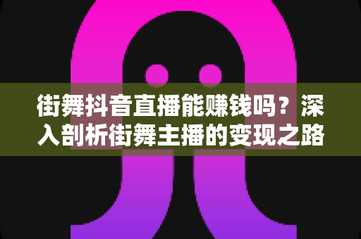 街舞抖音直播能赚钱吗?深入剖析街舞主播的变现之路与实战攻略 街舞抖音直播能赚钱吗?深入剖析街舞主播的变现之路与实战攻略