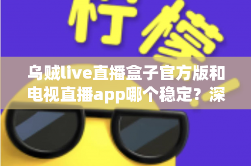 乌贼live直播盒子官方版和电视直播app哪个稳定?深度对比解析与实用选择指南 乌贼live直播盒子官方版和电视直播app哪个稳定?深度对比解析与实用选择指南