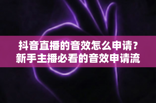 抖音直播的音效怎么申请?新手主播必看的音效申请流程与使用全攻略 抖音直播的音效怎么申请?新手主播必看的音效申请流程与使用全攻略
