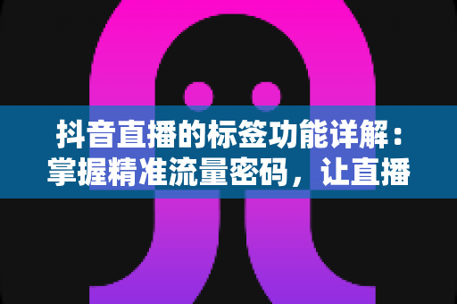 抖音直播的标签功能详解:掌握精准流量密码,让直播间人气稳步提升的实战指南 抖音直播的标签功能详解:掌握精准流量密码,让直播间人气稳步提升的实战指南