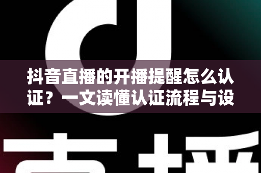 抖音直播的开播提醒怎么认证?一文读懂认证流程与设置技巧的完整指南 抖音直播的开播提醒怎么认证?一文读懂认证流程与设置技巧的完整指南