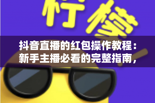 抖音直播的红包操作教程：新手主播必看的完整指南，轻松玩转直播间红包涨粉引流