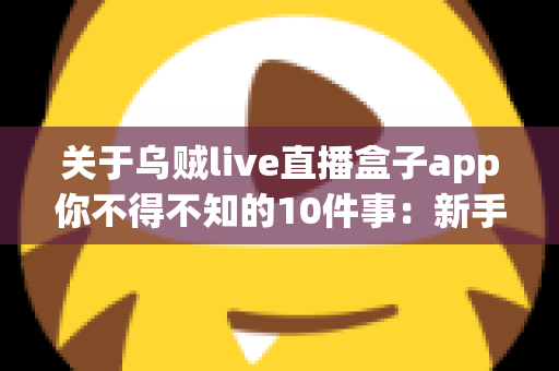 关于乌贼live直播盒子app你不得不知的10件事:新手必看的全面使用指南与深度解析 关于乌贼live直播盒子app你不得不知的10件事:新手必看的全面使用指南与深度解析