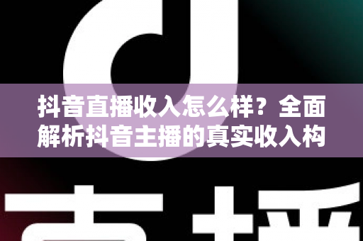 抖音直播收入怎么样?全面解析抖音主播的真实收入构成与变现前景 抖音直播收入怎么样?全面解析抖音主播的真实收入构成与变现前景