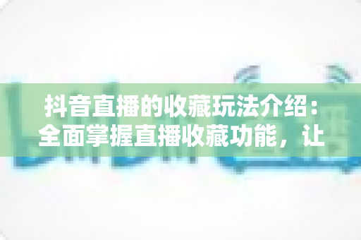 抖音直播的收藏玩法介绍:全面掌握直播收藏功能,让流量与转化双提升 抖音直播的收藏玩法介绍:全面掌握直播收藏功能,让流量与转化双提升