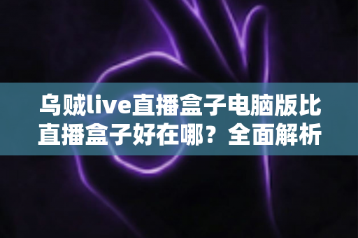 乌贼live直播盒子电脑版比直播盒子好在哪?全面解析大屏直播观影新体验 乌贼live直播盒子电脑版比直播盒子好在哪?全面解析大屏直播观影新体验