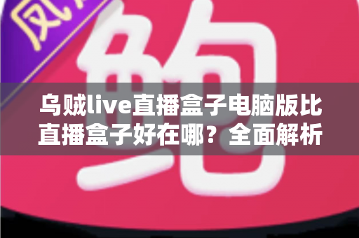 乌贼live直播盒子电脑版比直播盒子好在哪?全面解析大屏直播观影新体验 乌贼live直播盒子电脑版比直播盒子好在哪?全面解析大屏直播观影新体验